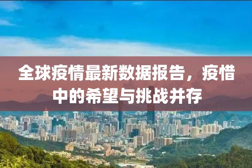 全球疫情最新数据报告，疫惜中的希望与挑战并存