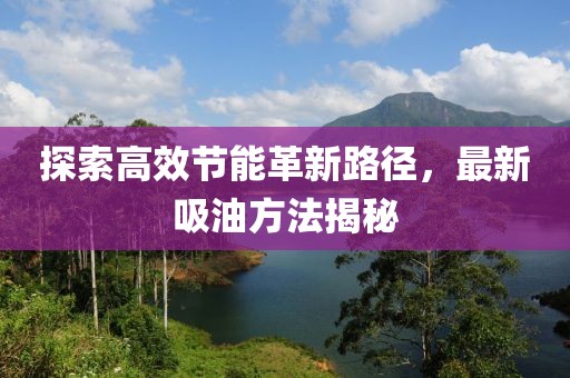 探索高效节能革新路径，最新吸油方法揭秘