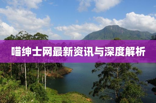 喵绅士网最新资讯与深度解析
