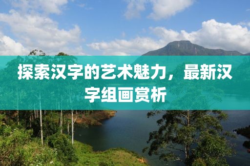 探索汉字的艺术魅力，最新汉字组画赏析