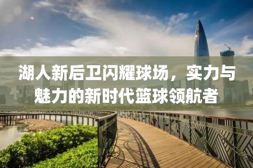 湖人新后卫闪耀球场，实力与魅力的新时代篮球领航者