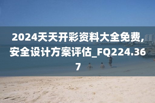 2024天天开彩资料大全免费,安全设计方案评估_FQ224.367