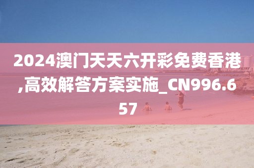 2024澳门天天六开彩免费香港,高效解答方案实施_CN996.657