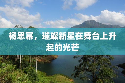 杨思幂，璀璨新星在舞台上升起的光芒