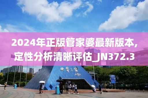 2024年正版管家婆最新版本,定性分析清晰评估_JN372.3