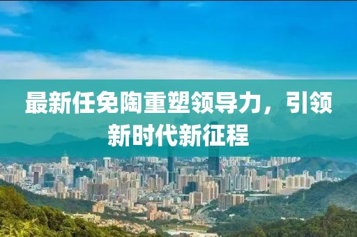 最新任免陶重塑领导力，引领新时代新征程