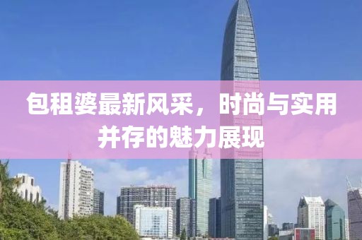包租婆最新风采，时尚与实用并存的魅力展现