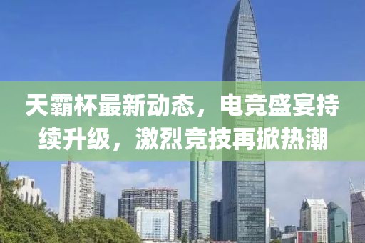 天霸杯最新动态，电竞盛宴持续升级，激烈竞技再掀热潮