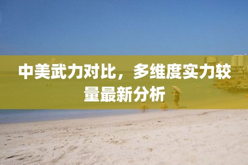 中美武力对比，多维度实力较量最新分析