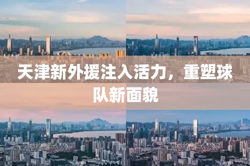 天津新外援注入活力，重塑球队新面貌