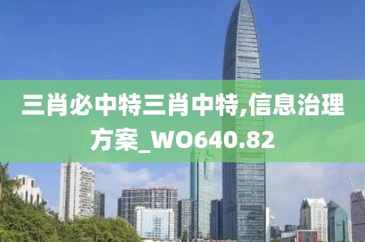 三肖必中特三肖中特,信息治理方案_WO640.82