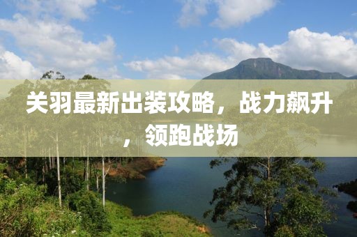关羽最新出装攻略，战力飙升，领跑战场