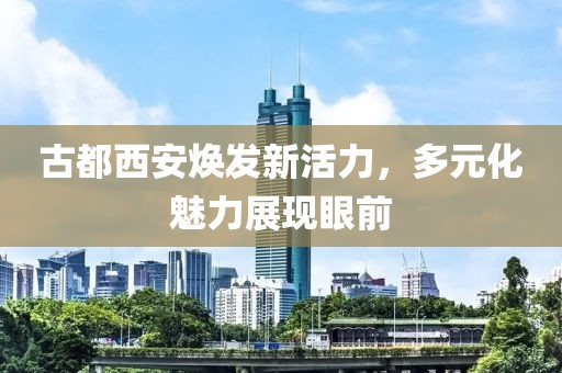 古都西安焕发新活力，多元化魅力展现眼前