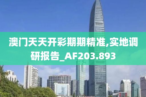 澳门天天开彩期期精准,实地调研报告_AF203.893
