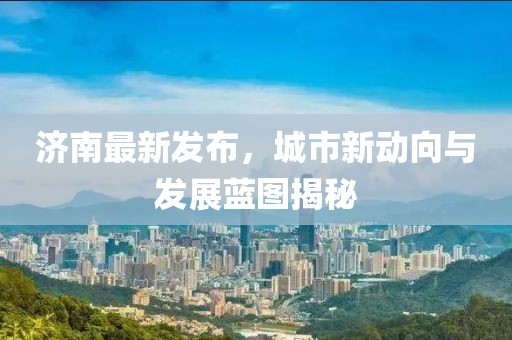 济南最新发布，城市新动向与发展蓝图揭秘
