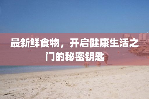 最新鲜食物，开启健康生活之门的秘密钥匙
