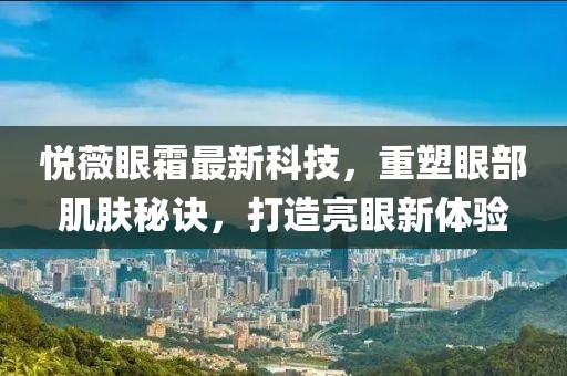 悦薇眼霜最新科技，重塑眼部肌肤秘诀，打造亮眼新体验