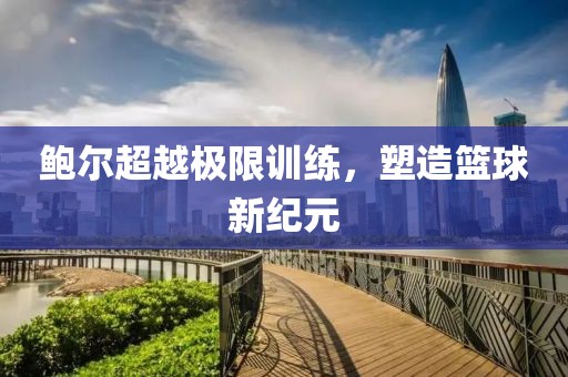 鲍尔超越极限训练，塑造篮球新纪元