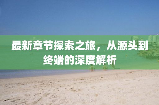 最新章节探索之旅，从源头到终端的深度解析