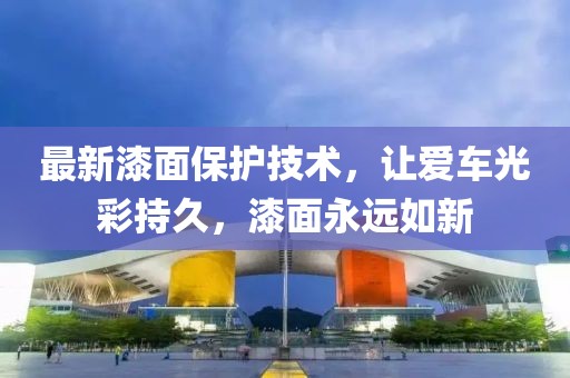 最新漆面保护技术，让爱车光彩持久，漆面永远如新