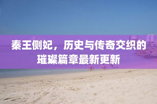 秦王侧妃，历史与传奇交织的璀璨篇章最新更新