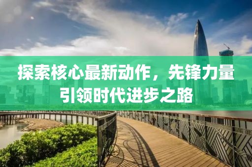 探索核心最新动作，先锋力量引领时代进步之路
