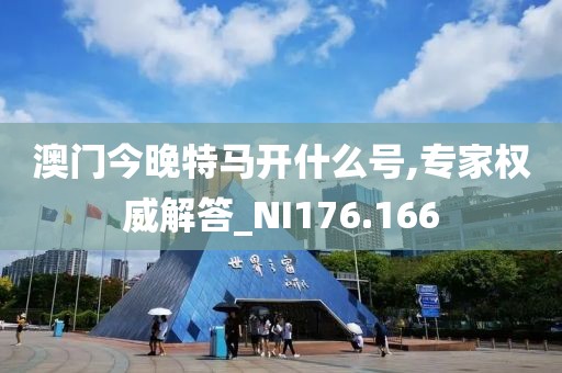 澳门今晚特马开什么号,专家权威解答_NI176.166