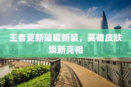 王者更新璀璨新装，英雄皮肤焕新亮相