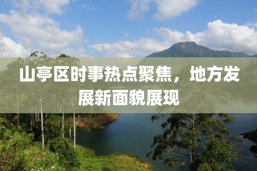 山亭区时事热点聚焦，地方发展新面貌展现