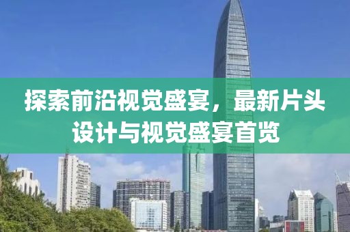 探索前沿视觉盛宴，最新片头设计与视觉盛宴首览