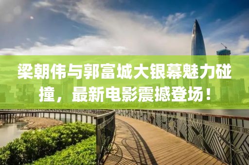 梁朝伟与郭富城大银幕魅力碰撞，最新电影震撼登场！
