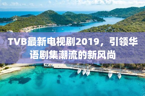 TVB最新电视剧2019，引领华语剧集潮流的新风尚