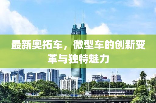 最新奥拓车，微型车的创新变革与独特魅力