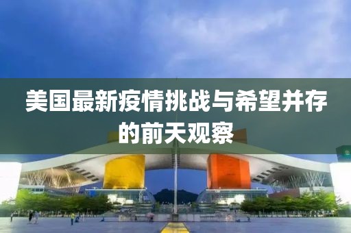 美国最新疫情挑战与希望并存的前天观察