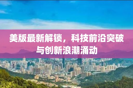美版最新解锁，科技前沿突破与创新浪潮涌动