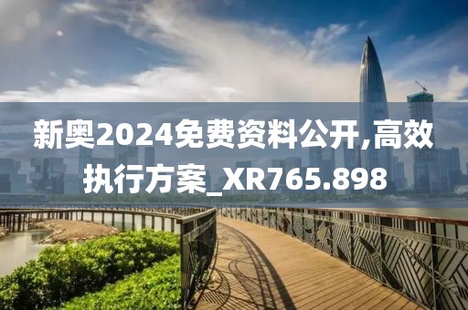 新奥2024免费资料公开,高效执行方案_XR765.898