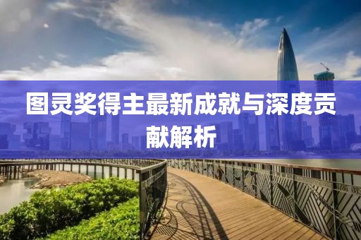 图灵奖得主最新成就与深度贡献解析