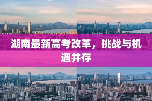 湖南最新高考改革，挑战与机遇并存