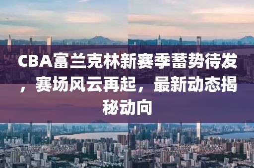 CBA富兰克林新赛季蓄势待发，赛场风云再起，最新动态揭秘动向
