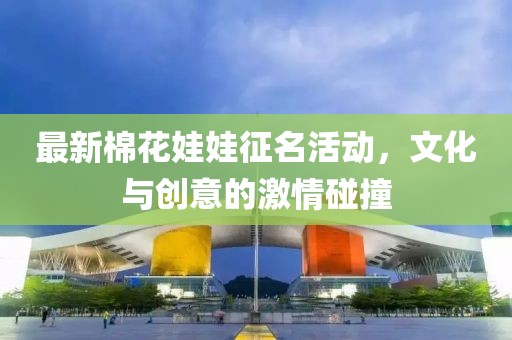 最新棉花娃娃征名活动，文化与创意的激情碰撞