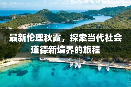 最新伦理秋霞，探索当代社会道德新境界的旅程