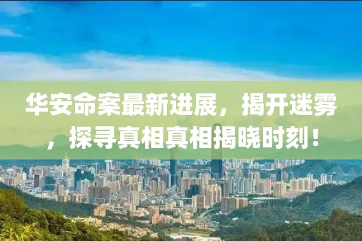 华安命案最新进展，揭开迷雾，探寻真相真相揭晓时刻！