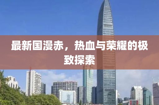 最新国漫赤，热血与荣耀的极致探索