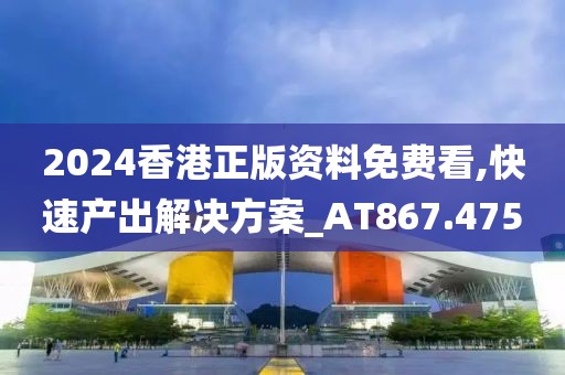 2024香港正版资料免费看,快速产出解决方案_AT867.475