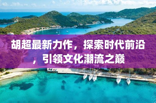 胡超最新力作，探索时代前沿，引领文化潮流之巅