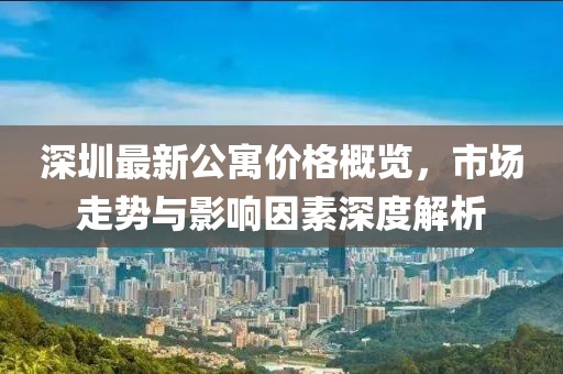 深圳最新公寓价格概览，市场走势与影响因素深度解析