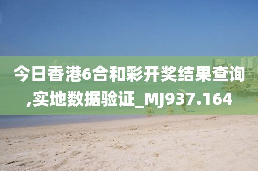 今日香港6合和彩开奖结果查询,实地数据验证_MJ937.164