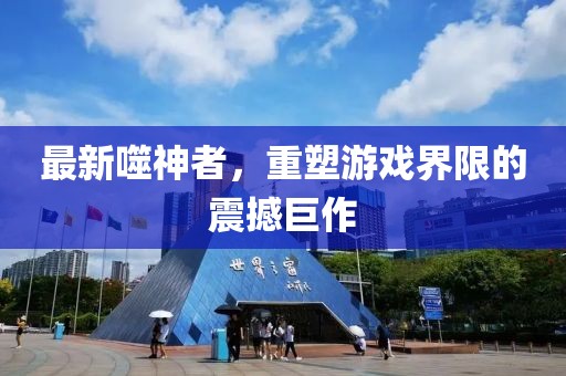 最新噬神者，重塑游戏界限的震撼巨作