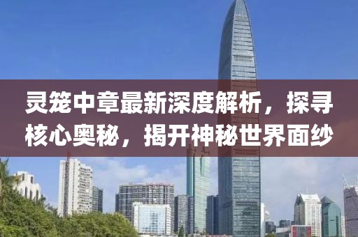 灵笼中章最新深度解析，探寻核心奥秘，揭开神秘世界面纱