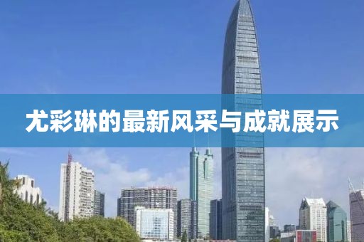 尤彩琳的最新风采与成就展示